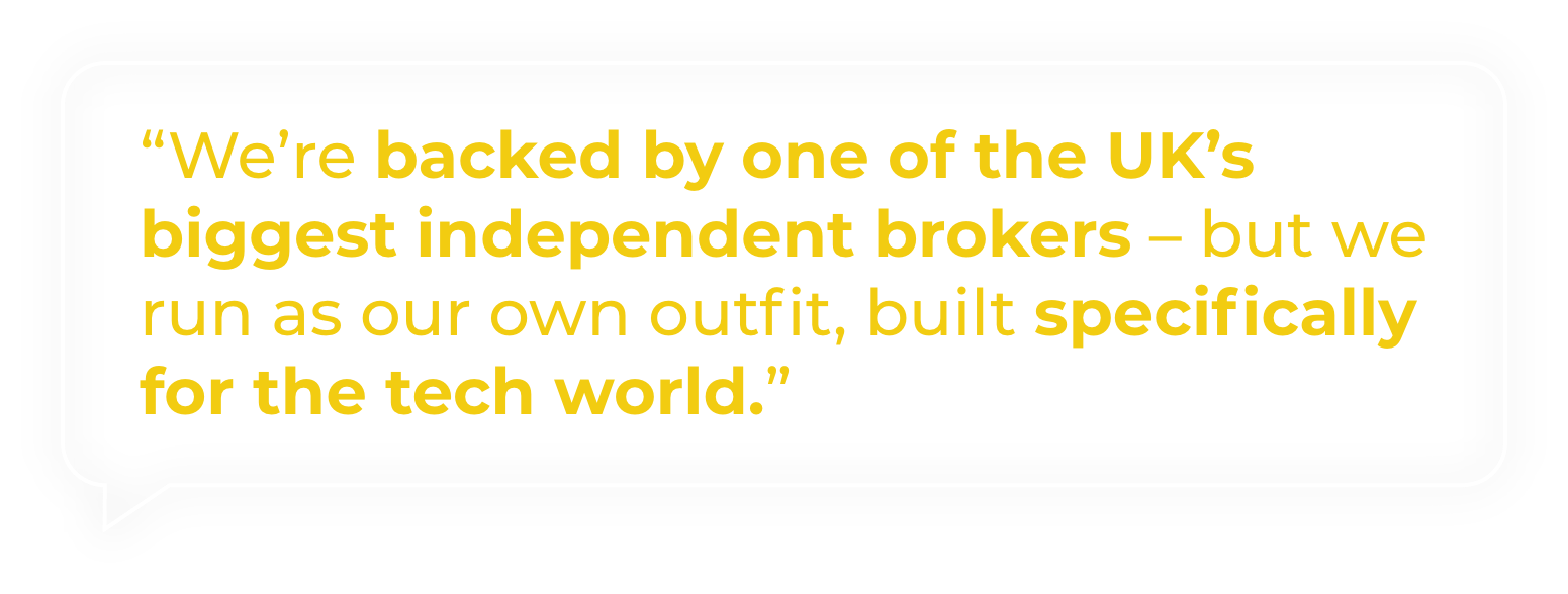 “We’re backed by one of the UK’s biggest independent brokers – but we run as our own outfit, built specifically for the tech world.”