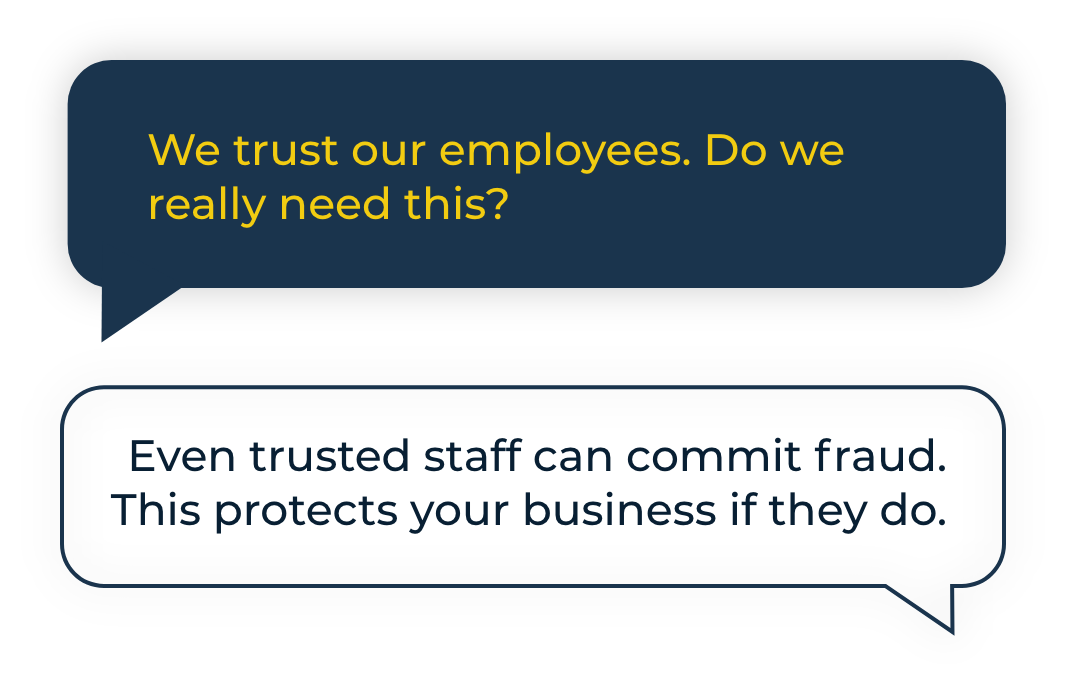 We trust our employees. Do we really need this? Even trusted staff can commit fraud. This protects your business if they do.